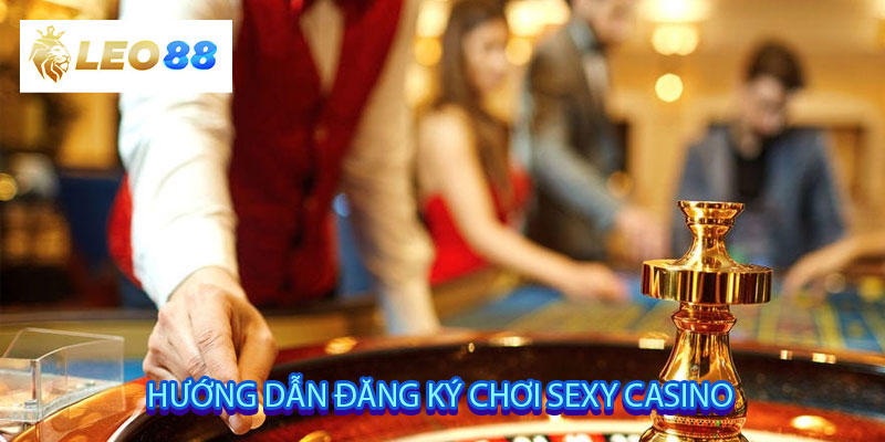 Hướng dẫn đăng ký chơi Sexy Casino