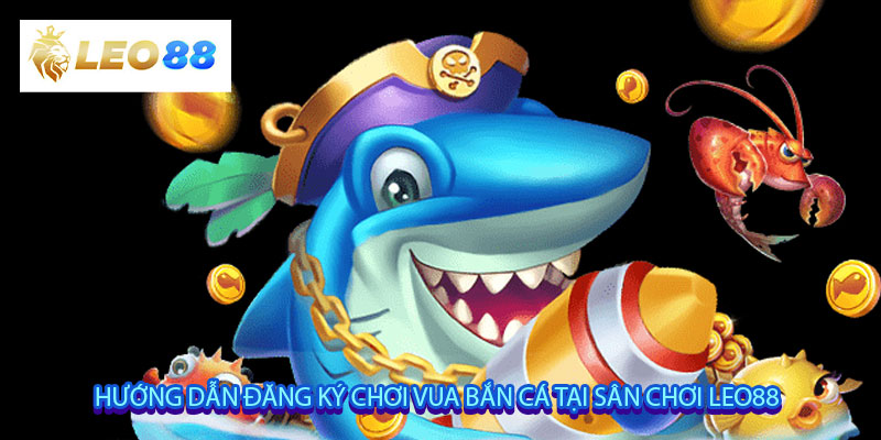 Hướng dẫn đăng ký chơi Vua Bắn Cá tại sân chơi Leo88